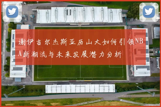 谢伊吉尔杰斯亚历山大如何引领NBA新潮流与未来发展潜力分析