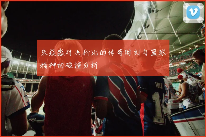 朱焱淼对决科比的传奇时刻与篮球精神的碰撞分析