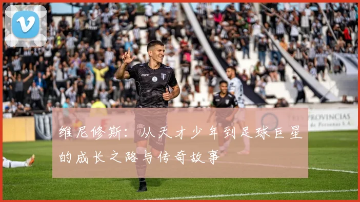 维尼修斯：从天才少年到足球巨星的成长之路与传奇故事